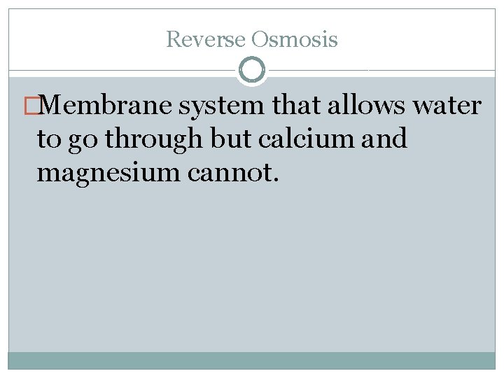 Reverse Osmosis �Membrane system that allows water to go through but calcium and magnesium