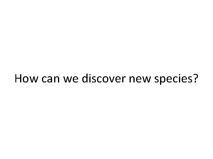 How can we discover new species? 