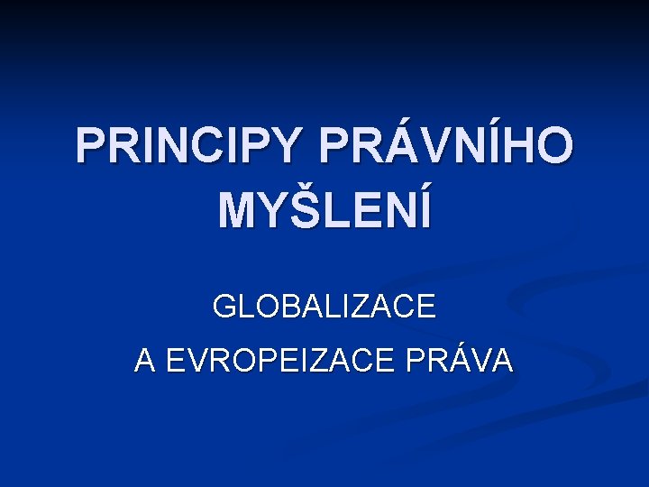 PRINCIPY PRÁVNÍHO MYŠLENÍ GLOBALIZACE A EVROPEIZACE PRÁVA 