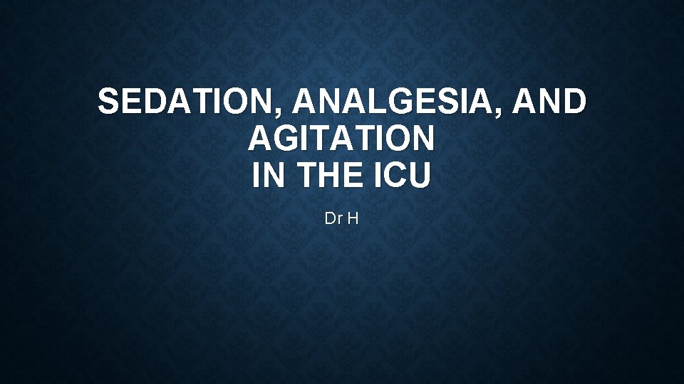 SEDATION, ANALGESIA, AND AGITATION IN THE ICU Dr H 