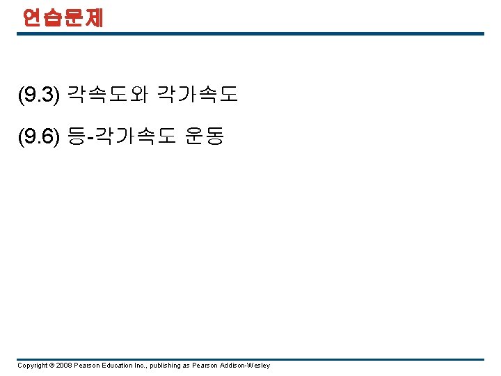 연습문제 (9. 3) 각속도와 각가속도 (9. 6) 등-각가속도 운동 Copyright © 2008 Pearson Education