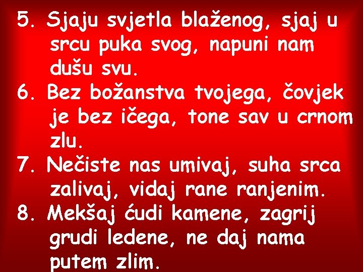 5. Sjaju svjetla blaženog, sjaj u srcu puka svog, napuni nam dušu svu. 6.