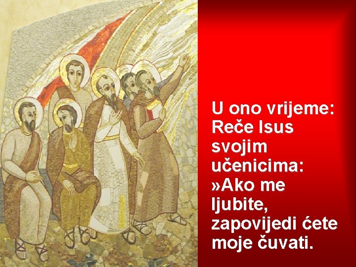 U ono vrijeme: Reče Isus svojim učenicima: » Ako me ljubite, zapovijedi ćete moje