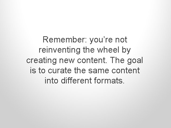 Remember: you’re not reinventing the wheel by creating new content. The goal is to