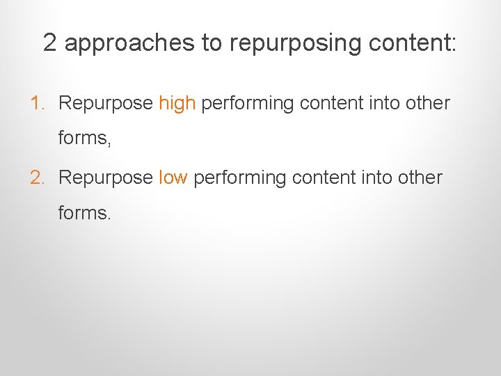 2 approaches to repurposing content: 1. Repurpose high performing content into other forms, 2.