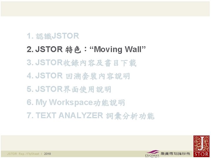 1. 認識JSTOR 2. JSTOR 特色：“Moving Wall” 3. JSTOR收錄內容及書目下載 4. JSTOR 回溯套裝內容說明 5. JSTOR界面使用說明 6.