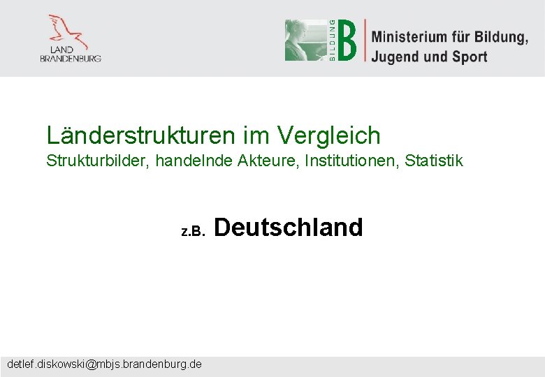 Länderstrukturen im Vergleich Strukturbilder, handelnde Akteure, Institutionen, Statistik z. B. detlef. diskowski@mbjs. brandenburg. de