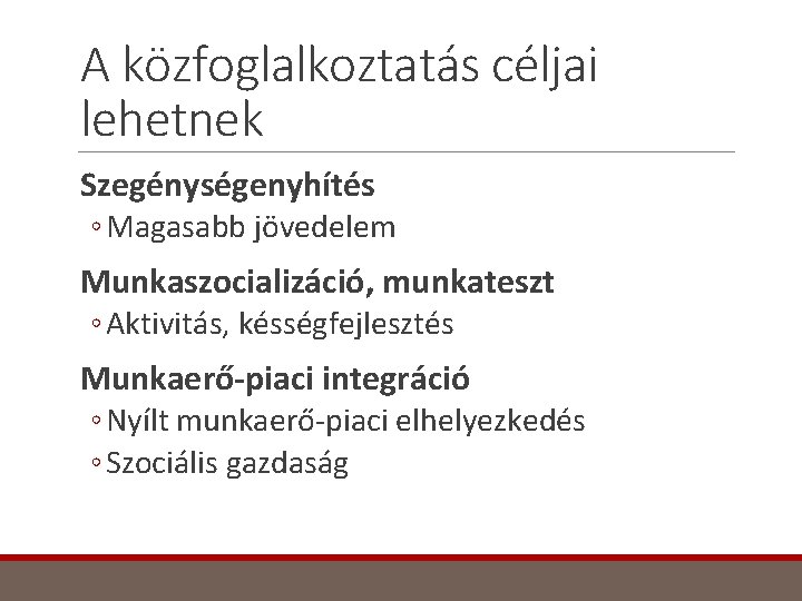 A közfoglalkoztatás céljai lehetnek Szegénységenyhítés ◦ Magasabb jövedelem Munkaszocializáció, munkateszt ◦ Aktivitás, késségfejlesztés Munkaerő-piaci