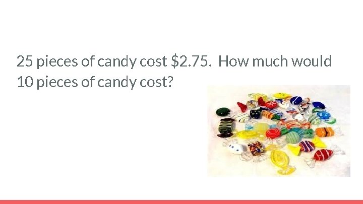 25 pieces of candy cost $2. 75. How much would 10 pieces of candy