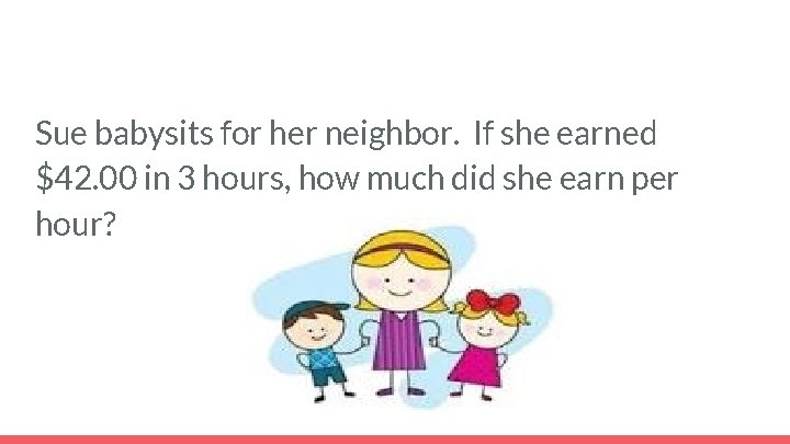 Sue babysits for her neighbor. If she earned $42. 00 in 3 hours, how