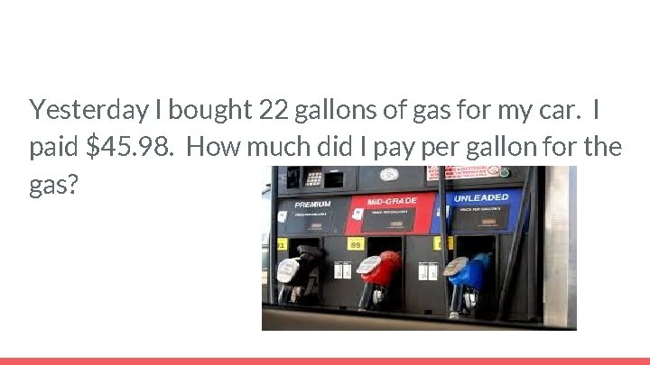 Yesterday I bought 22 gallons of gas for my car. I paid $45. 98.