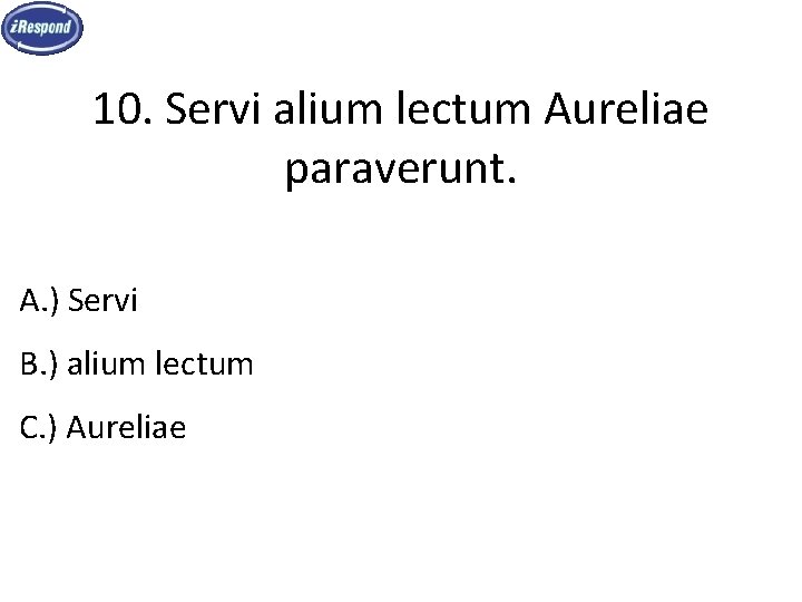 10. Servi alium lectum Aureliae paraverunt. A. ) Servi B. ) alium lectum C.