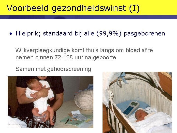 Voorbeeld gezondheidswinst (I) • Hielprik; standaard bij alle (99, 9%) pasgeborenen Wijkverpleegkundige komt thuis