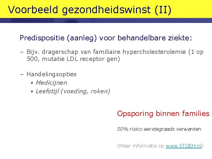 Voorbeeld gezondheidswinst (II) Predispositie (aanleg) voor behandelbare ziekte: – Bijv. dragerschap van familiaire hypercholesterolemie