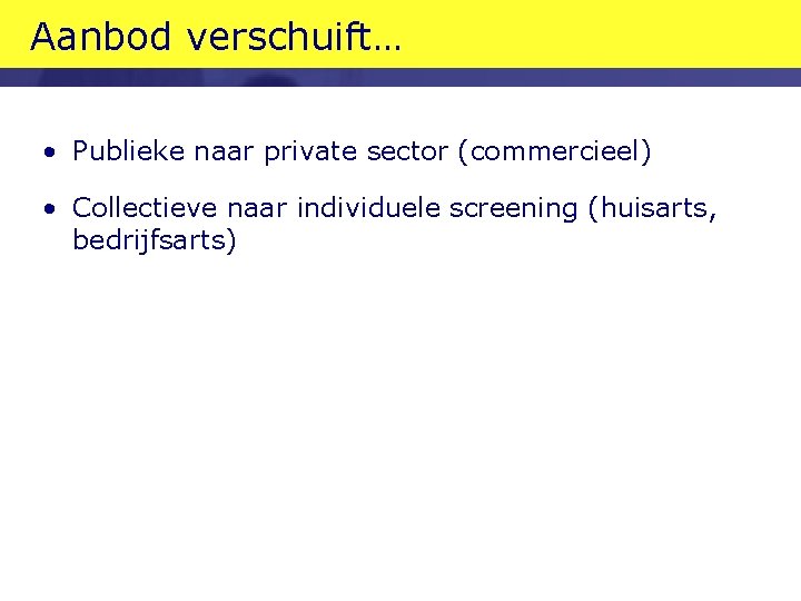 Aanbod verschuift… • Publieke naar private sector (commercieel) • Collectieve naar individuele screening (huisarts,