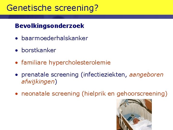 Genetische screening? Bevolkingsonderzoek • baarmoederhalskanker • borstkanker • familiare hypercholesterolemie • prenatale screening (infectieziekten,