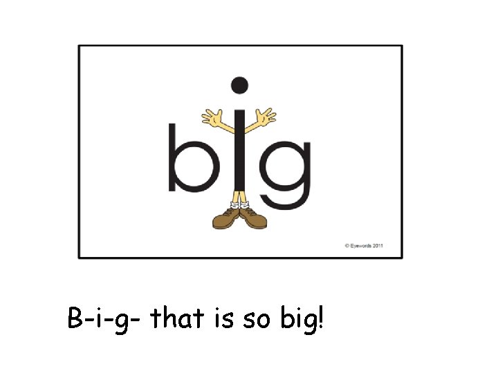 he B-i-g- that is so big! 