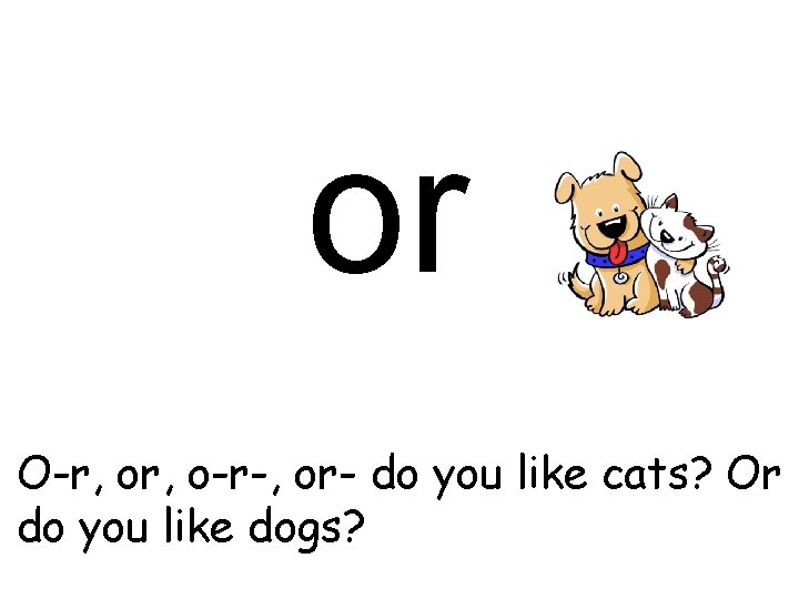 or O-r, o-r-, or- do you like cats? Or do you like dogs? 