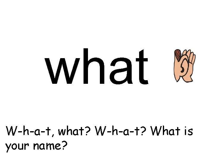 what W-h-a-t, what? W-h-a-t? What is your name? 