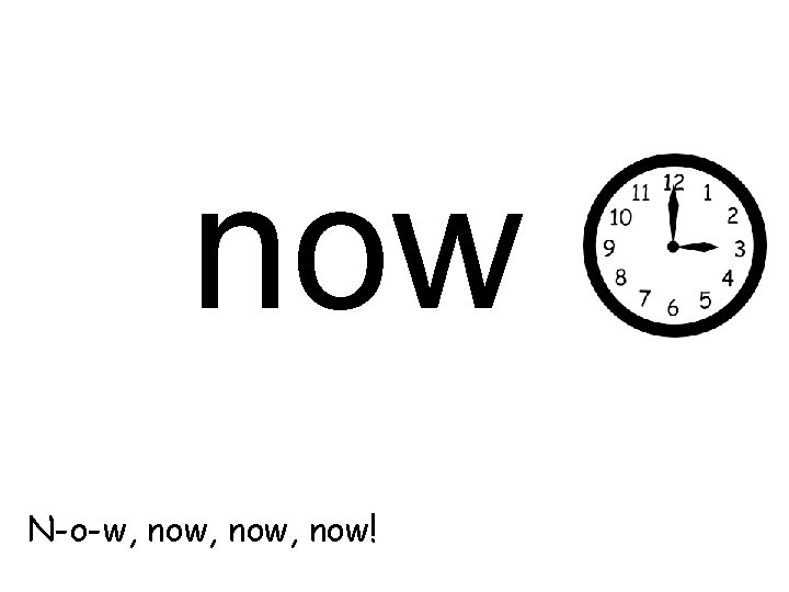 now N-o-w, now, now! 