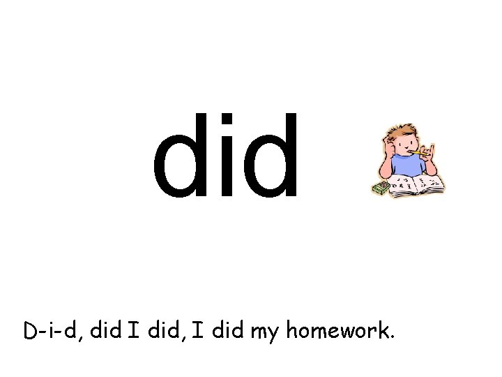 did D-i-d, did I did, I did my homework. 