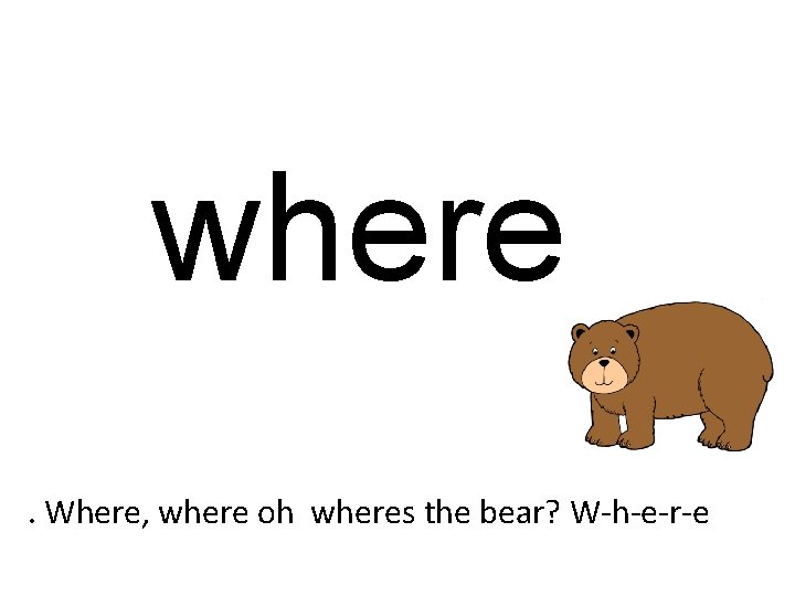 where. Where, where oh wheres the bear? W-h-e-r-e 