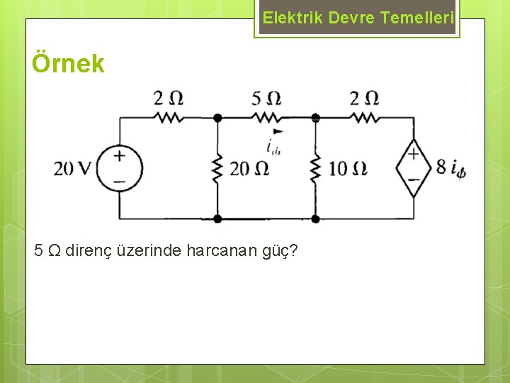 Elektrik Devre Temelleri Örnek 5 Ω direnç üzerinde harcanan güç? 