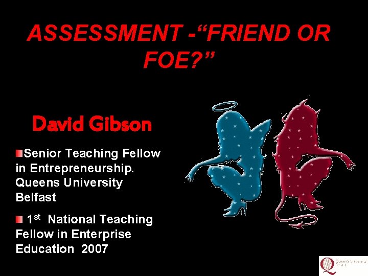 ASSESSMENT -“FRIEND OR FOE? ” David Gibson Senior Teaching Fellow in Entrepreneurship. Queens University