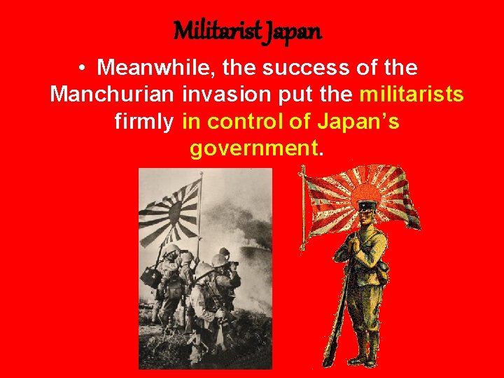 Militarist Japan • Meanwhile, the success of the Manchurian invasion put the militarists firmly