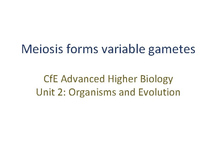 Meiosis forms variable gametes Cf. E Advanced Higher Biology Unit 2: Organisms and Evolution