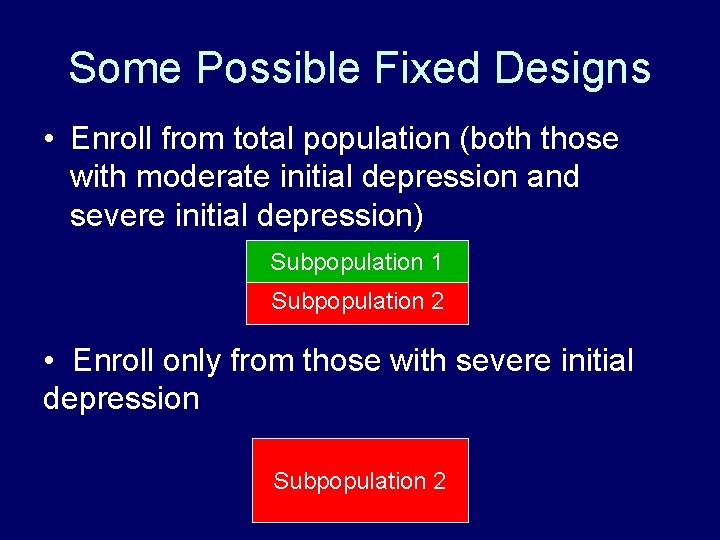 Some Possible Fixed Designs • Enroll from total population (both those with moderate initial