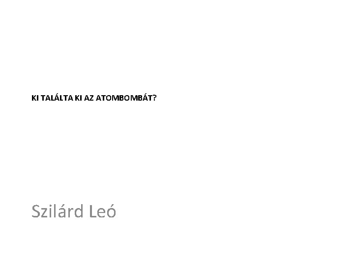 KI TALÁLTA KI AZ ATOMBOMBÁT? Szilárd Leó 