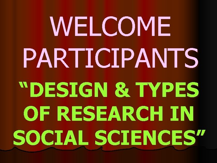 WELCOME PARTICIPANTS “DESIGN & TYPES OF RESEARCH IN SOCIAL SCIENCES” 
