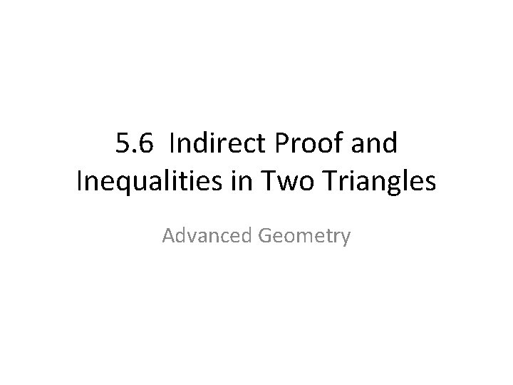 5. 6 Indirect Proof and Inequalities in Two Triangles Advanced Geometry 