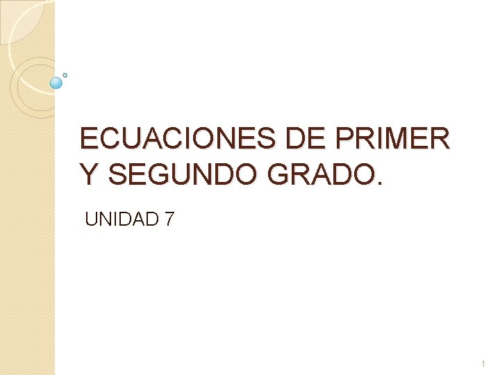 ECUACIONES DE PRIMER Y SEGUNDO GRADO. UNIDAD 7 1 