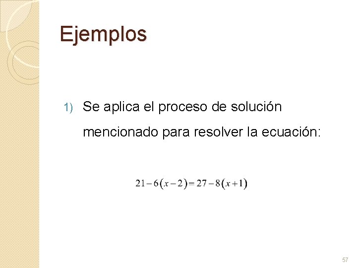 Ejemplos 1) Se aplica el proceso de solución mencionado para resolver la ecuación: 57