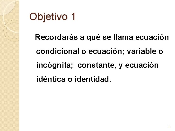 Objetivo 1 Recordarás a qué se llama ecuación condicional o ecuación; variable o incógnita;