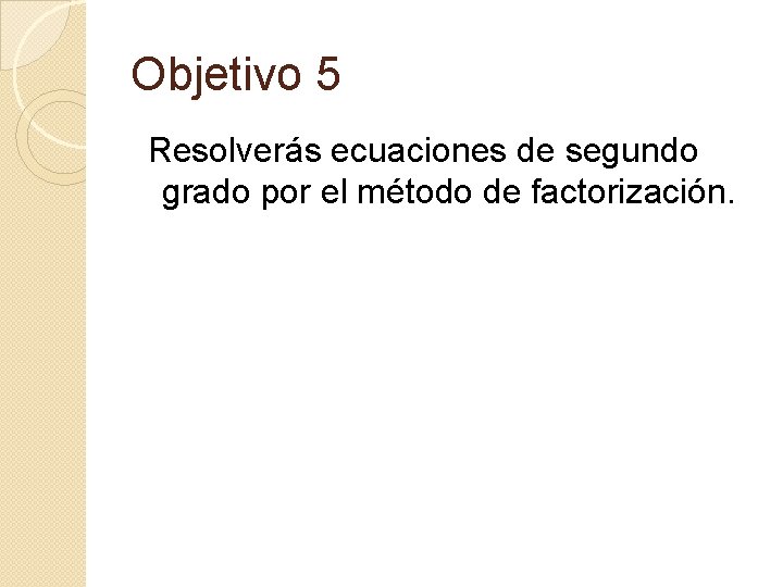 Objetivo 5 Resolverás ecuaciones de segundo grado por el método de factorización. 