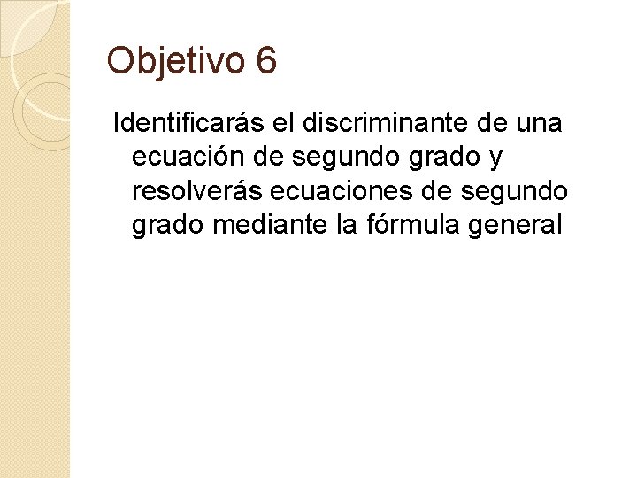 Objetivo 6 Identificarás el discriminante de una ecuación de segundo grado y resolverás ecuaciones