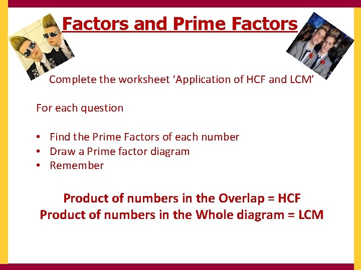 Factors and Prime Factors Complete the worksheet ‘Application of HCF and LCM’ For each