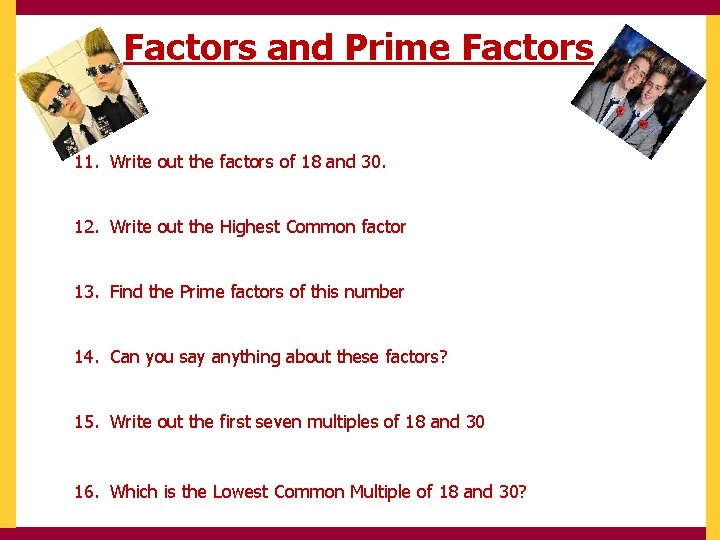 Factors and Prime Factors 11. Write out the factors of 18 and 30. 12.