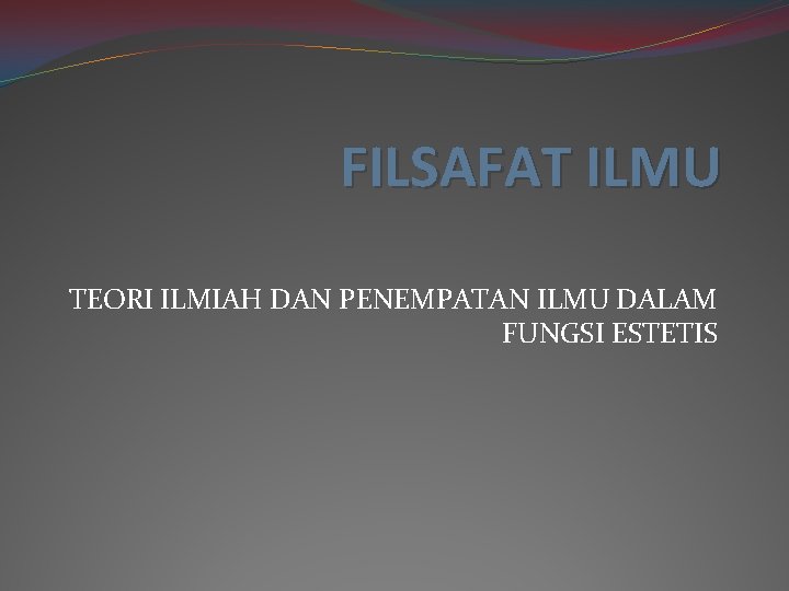 FILSAFAT ILMU TEORI ILMIAH DAN PENEMPATAN ILMU DALAM FUNGSI ESTETIS 