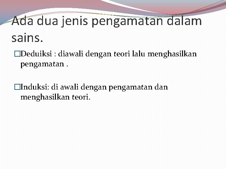 Ada dua jenis pengamatan dalam sains. �Deduiksi : diawali dengan teori lalu menghasilkan pengamatan.