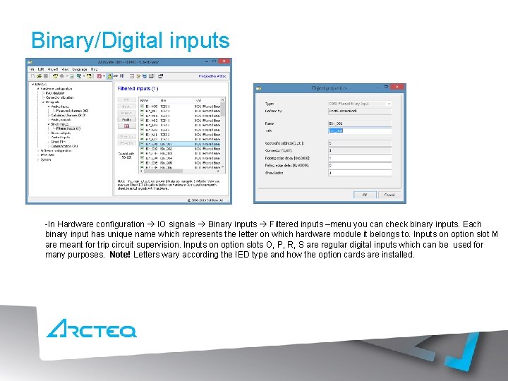 Binary/Digital inputs -In Hardware configuration IO signals Binary inputs Filtered inputs –menu you can