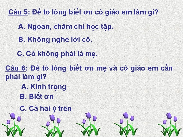 Câu 5: Để tỏ lòng biết ơn cô giáo em làm gì? A. Ngoan,