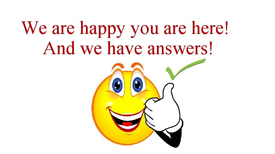 We are happy you are here! And we have answers! 