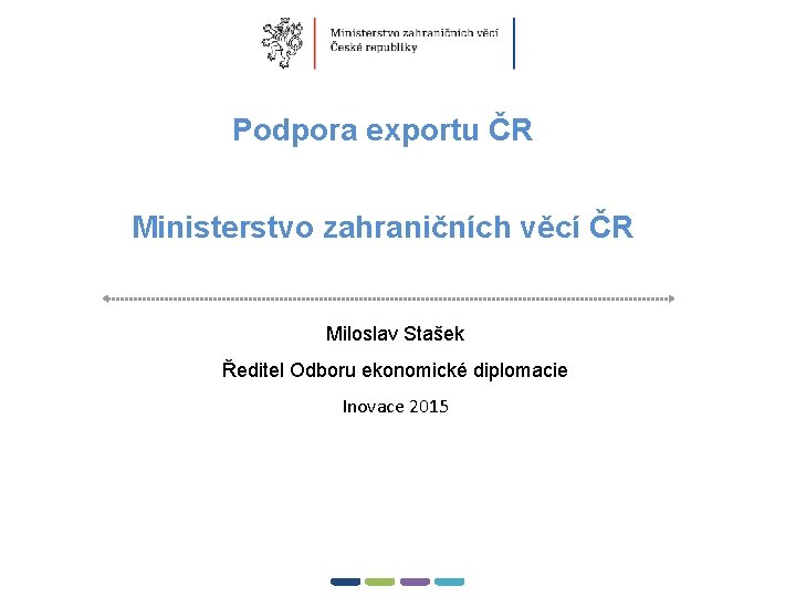 1 Podpora exportu ČR � Ministerstvo zahraničních věcí ČR Miloslav Stašek Ředitel Odboru ekonomické