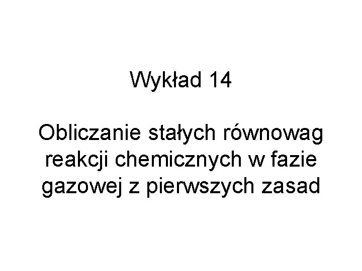 Wykład 14 Obliczanie stałych równowag reakcji chemicznych w fazie gazowej z pierwszych zasad 