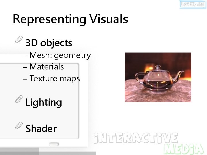 Representing Visuals 3 D objects – Mesh: geometry – Materials – Texture maps Lighting