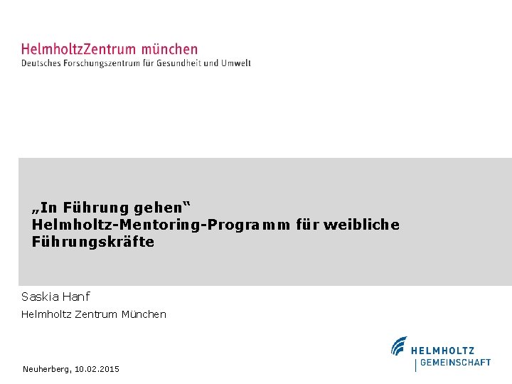 „In Führung gehen“ Helmholtz-Mentoring-Programm für weibliche Führungskräfte Saskia Hanf Helmholtz Zentrum München Neuherberg, 10.